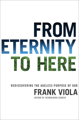 From Eternity to Here: Rediscovering the Ageless Purpose of God - Viola, Frank