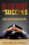 From Failure To Success: How to Transform your Mistakes and Failures into Opportunities and Success