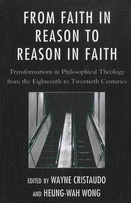 From Faith in Reason to Reason in Faith: Transformations in Philosophical Theology from the Eighteenth to Twentieth Centuries - Cristaudo, Wayne (Editor), and Wong, Heung-Wah (Editor)