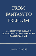 From Fantasy to Freedom: Understanding and Overcoming Maladaptive Daydreaming: A Science-Based Guide to Healing Maladaptive Daydreaming and Reclaiming a Purposeful, Grounded Life