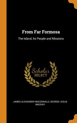 From Far Formosa: The Island, Its People and Missions - MacDonald, James Alexander, and MacKay, George Leslie