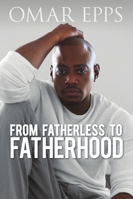 From Fatherless to Fatherhood - Epps, Omar