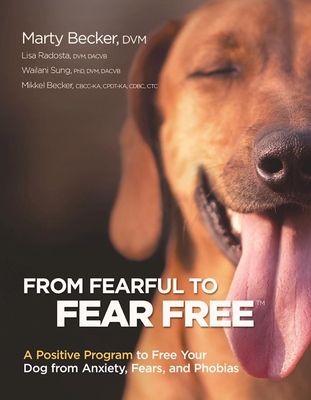 From Fearful to Fear Free: A Positive Program to Free Your Dog from Anxiety, Fears, and Phobias - Becker, Marty, DVM, and Radosta, Lisa, and Sung, Wailani