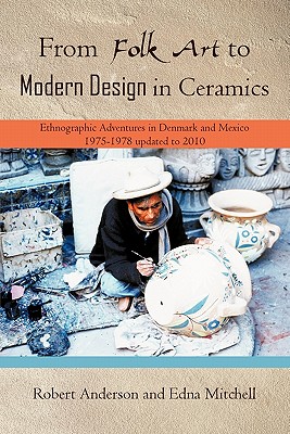 From Folk Art to Modern Design in Ceramics: Ethnographic Adventures in Denmark and Mexico 1975-1978 updated 2010 - Anderson, Robert, Sir, and Mitchell, Edna