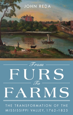 From Furs to Farms: The Transformation of the Mississippi Valley, 1762-1825 - Reda, John