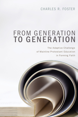 From Generation to Generation: The Adaptive Challenge of Mainline Protestant Education in Forming Faith - Foster, Charles R