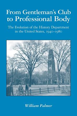 From Gentleman's Club to Professional Body: The Evolution of the History Department in the United States, 1940-1980 - Palmer, William