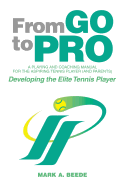 From Go to Pro - A Playing and Coaching Manual for the Aspiring Tennis Player (and Parents): Developing the Elite Tennis Player