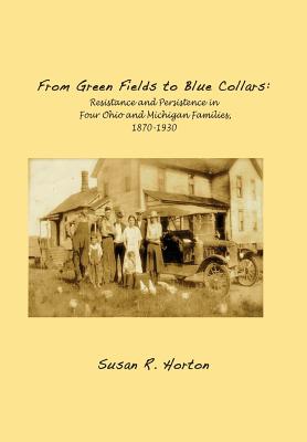 From Green Fields to Blue Collars: Resistance and Persistence in Four Ohio and Michigan Families, 1870-1930 - Horton, Susan R