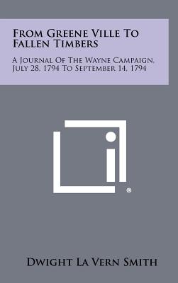 From Greene Ville To Fallen Timbers: A Journal Of The Wayne Campaign, July 28, 1794 To September 14, 1794 - Smith, Dwight La Vern (Editor)