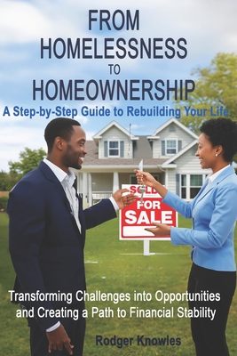 From Homelessness to Homeownership A Step-by-Step Guide to Rebuilding Your Life: Transforming Challenges into Opportunities and Creating a Path to Financial Stability - Knowles, Rodger