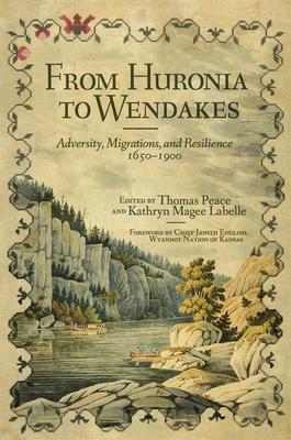 From Huronia to Wendakes: Adversity, Migration, and Resilience, 1650-1900 Volume 15 - Peace, Thomas (Editor), and Labelle, Kathryn (Editor)