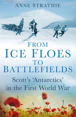 From Ice Floes to Battlefields: Scott's 'Antarctics' in the First World War - Strathie, Anne