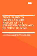 From Island to Empire: A Short History of the Expansion of England by Force of Arms