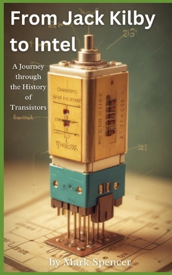From Jack Kilby to Intel: A Journey through the History of Transistors - Spencer, Mark