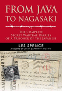 From Java to Nagasaki: The Complete Secret Wartime Diaries of a Prisoner of the Japanese - Spence, Les, and Lewis, Greg (Editor)