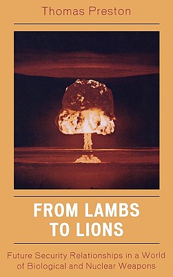 From Lambs to Lions: Future Security Relationships in a World of Biological and Nuclear Weapons - Preston, Thomas, Professor