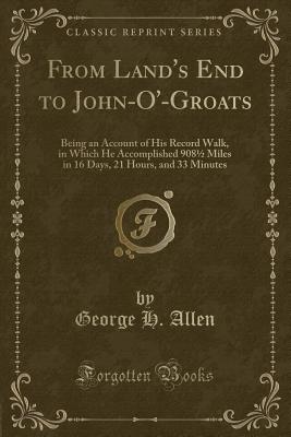 From Land's End to John-O'-Groats: Being an Account of His Record Walk, in Which He Accomplished 9081/2 Miles in 16 Days, 21 Hours, and 33 Minutes (Classic Reprint) - Allen, George H