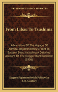 From Libau to Tsushima: A Narrative of the Voyage of Admiral Rojdestvensky's Fleet to Eastern Seas, Including a Detailed Account of the Dogger Bank Incident