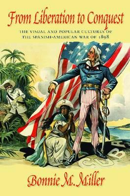 From Liberation to Conquest: The Visual and Popular Cultures of the Spanish-American War of 1898 - Miller, Bonnie