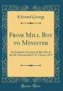 From Mill Boy to Minister: An Intimate Account of the Life of the Rt. Honourable J. R. Clynes, M P (Classic Reprint)