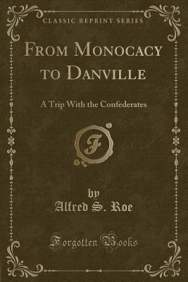 From Monocacy to Danville: A Trip with the Confederates (Classic Reprint) - Roe, Alfred S
