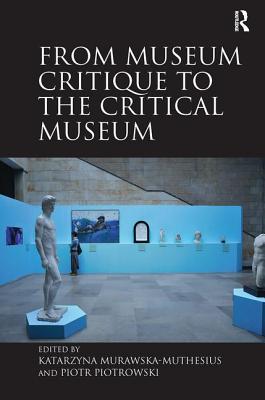 From Museum Critique to the Critical Museum - Murawska-Muthesius, Katarzyna, and Piotrowski, Piotr