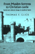 From Muslim Fortress to Christian Castle: Social and Cultural Change in Medieval Spain - Glick, Thomas F, Professor