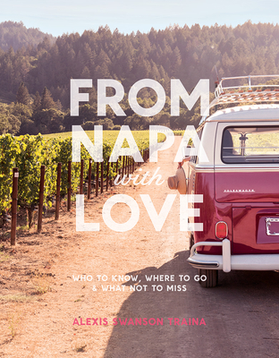 From Napa with Love: Who to Know, Where to Go, and What Not to Miss - Traina, Alexis