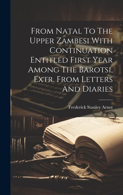 From Natal To The Upper Zambesi With Continuation Entitled First Year Among The Barotsi, Extr. From Letters And Diaries - Arnot, Frederick Stanley