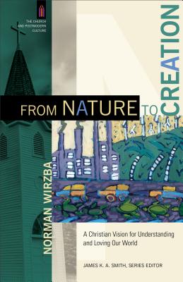 From Nature to Creation: A Christian Vision for Understanding and Loving Our World - Wirzba, Norman, and Smith, James K. A. (Editor)