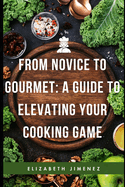 From Novice to Gourmet: A Guide to Elevating Your Cooking Game