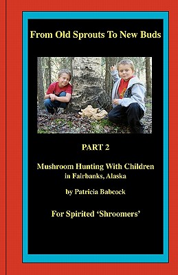 From Old Sprouts to New Buds, Part 2, Mushroom Hunting with Children in Fairbanks, Alaska - Babcock, Patricia Rae, and Bates, Denise (Photographer)