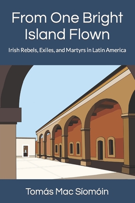 From One Bright Island Flown: Irish Rebels, Exiles, and Martyrs in Latin America - Mac Somin, Toms