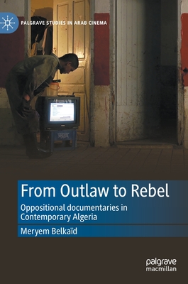 From Outlaw to Rebel: Oppositional documentaries in Contemporary Algeria - Belkad, Meryem
