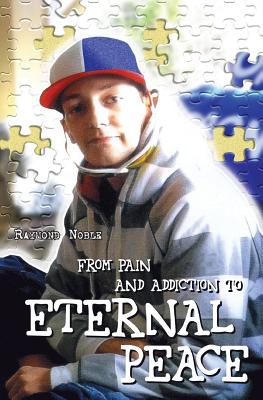 From Pain and Addiction to Eternal Peace - Noble, Raymond