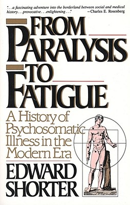 From Paralysis to Fatigue: A History of Psychosomatic Illness in the Modern Era - Shorter, Edward