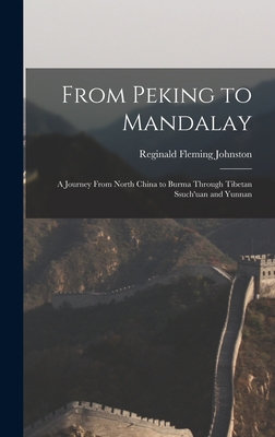 From Peking to Mandalay: A Journey From North China to Burma Through Tibetan Ssuch'uan and Yunnan - Johnston, Reginald Fleming