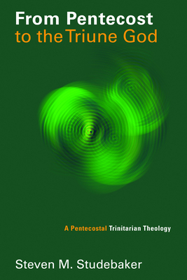 From Pentecost to the Triune God: A Pentecostal Trinitarian Theology - Studebaker, Steven M