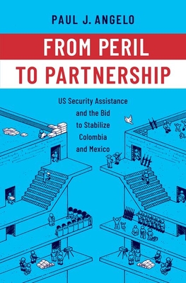From Peril to Partnership: Us Security Assistance and the Bid to Stabilize Colombia and Mexico - Angelo, Paul J