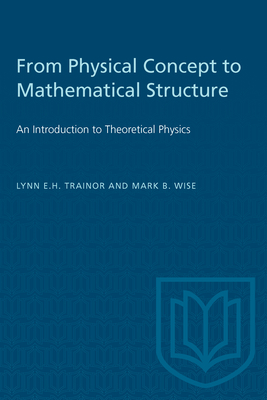 From Physical Concept to Mathematical Structure: An Introduction to Theoretical Physics - Trainor, Lynn E.H., and Wise, Mark B.