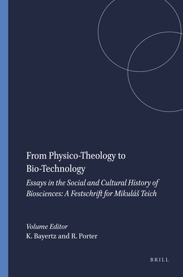 From Physico-Theology to Bio-Technology: Essays in the Social and Cultural History of Biosciences: A Festschrift for Mikuls Teich - Bayertz, Kurt (Volume editor), and Porter, Roy (Volume editor)