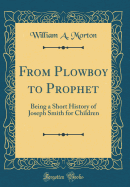 From Plowboy to Prophet: Being a Short History of Joseph Smith for Children (Classic Reprint)