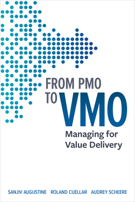 From Pmo to Vmo: Managing for Value Delivery - Augustine, Sanjiv, and Cuellar, Roland, and Scheere, Audrey