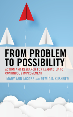 From Problem to Possibility: Action and Research for Leading Up to Continuous Improvement - Jacobs, Mary Ann, and Kushner, Remigia