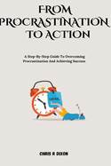 From procrastination to action: A step by step guide to overcoming procrastination and achieving success