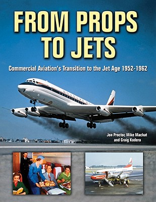 From Props to Jets: Commercial Aviation's Transition to the Jet Age 1952-1962 - Proctor, Jon, and Machat, Mike, and Kodera, Craig