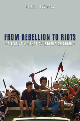 From Rebellion to Riots: Collective Violence on Indonesian Borneo - Davidson, Jamie S