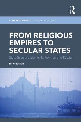 From Religious Empires to Secular States: State Secularization in Turkey, Iran, and Russia - Ba kan, Birol