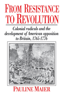 From Resistance to Revolution: Colonial Radicals and the Development of American Opposition to Britain, 1765-1776